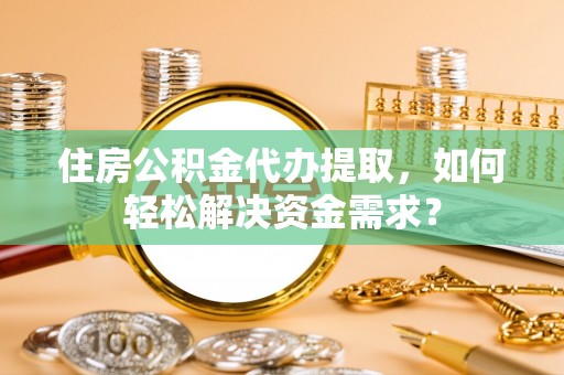 鄂托克旗住房公积金代办提取，如何轻松解决资金需求？