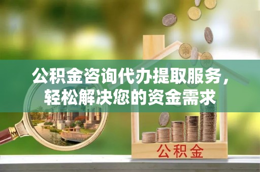 鄂托克旗公积金咨询代办提取服务，轻松解决您的资金需求