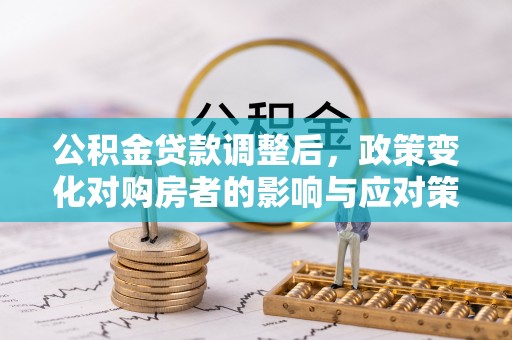 鄂托克旗公积金贷款调整后，政策变化对购房者的影响与应对策略