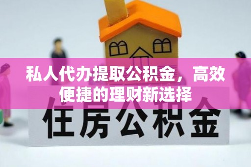 鄂托克旗私人代办提取公积金，高效便捷的理财新选择