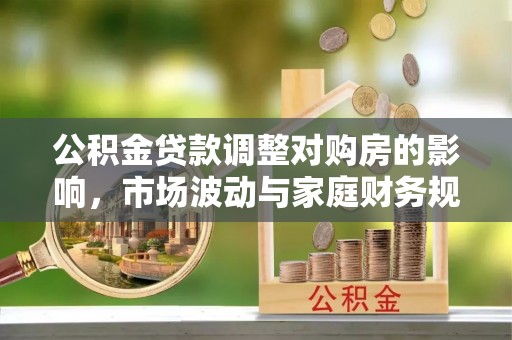 鄂托克旗公积金贷款调整对购房的影响，市场波动与家庭财务规划