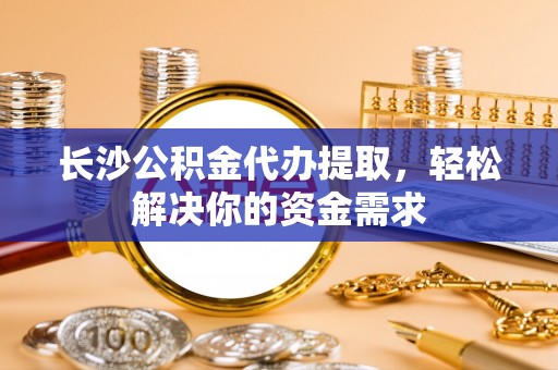 鄂托克旗长沙公积金代办提取，轻松解决你的资金需求