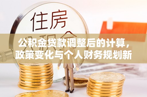 鄂托克旗公积金贷款调整后的计算，政策变化与个人财务规划新思路