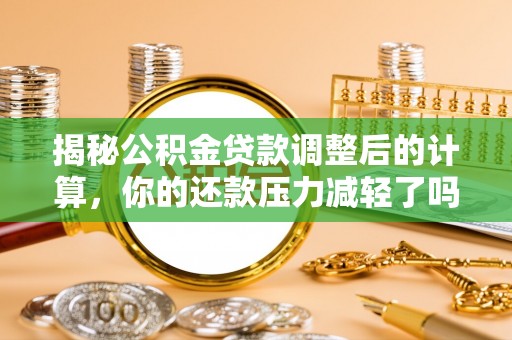 鄂托克旗揭秘公积金贷款调整后的计算，你的还款压力减轻了吗？