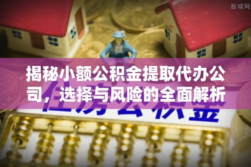 鄂托克旗揭秘小额公积金提取代办公司，选择与风险的全面解析