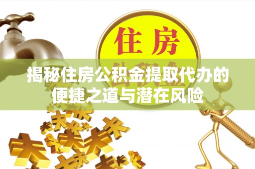 鄂托克旗揭秘住房公积金提取代办的便捷之道与潜在风险