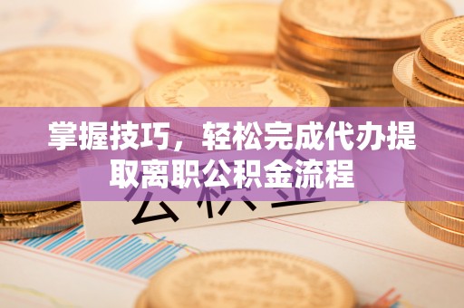 鄂托克旗掌握技巧，轻松完成代办提取离职公积金流程
