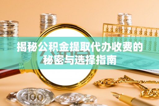 鄂托克旗揭秘公积金提取代办收费的秘密与选择指南