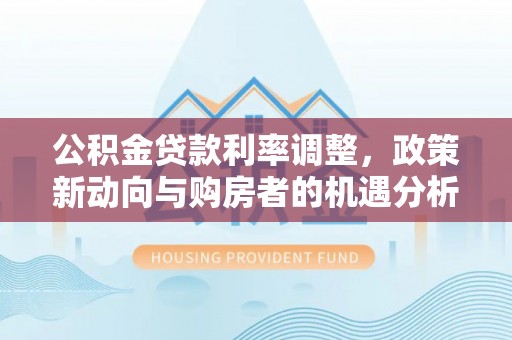 鄂托克旗公积金贷款利率调整，政策新动向与购房者的机遇分析