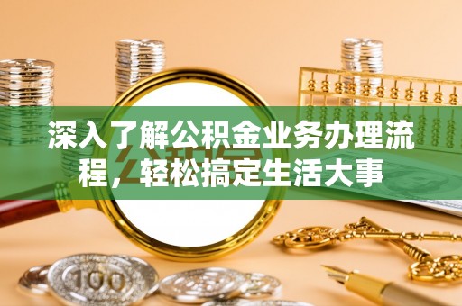 鄂托克旗深入了解公积金业务办理流程，轻松搞定生活大事