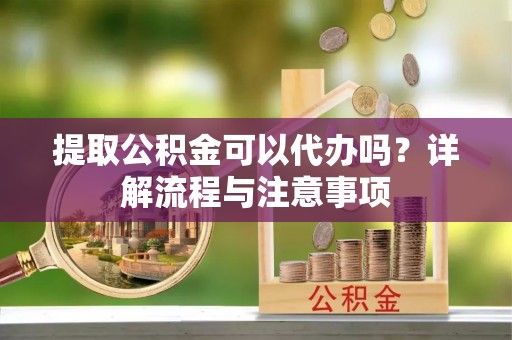 鄂托克旗提取公积金可以代办吗？详解流程与注意事项