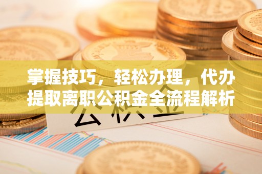 鄂托克旗掌握技巧，轻松办理，代办提取离职公积金全流程解析
