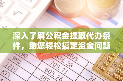 鄂托克旗深入了解公积金提取代办条件，助您轻松搞定资金问题