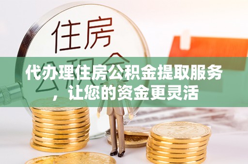 鄂托克旗代办理住房公积金提取服务，让您的资金更灵活