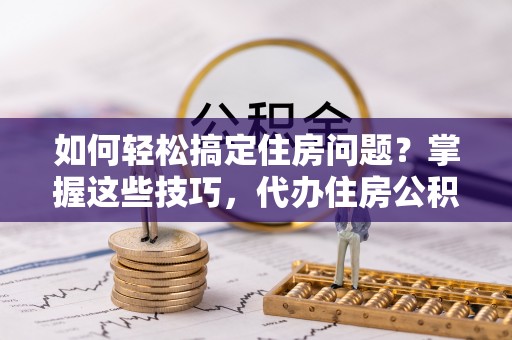 鄂托克旗如何轻松搞定住房问题？掌握这些技巧，代办住房公积金提取不再难