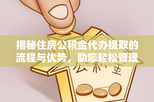 鄂托克旗揭秘住房公积金代办提取的流程与优势，助您轻松管理资金