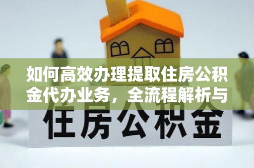 鄂托克旗如何高效办理提取住房公积金代办业务，全流程解析与实用建议