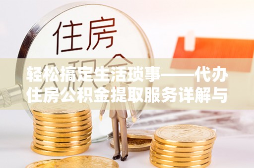 鄂托克旗轻松搞定生活琐事——代办住房公积金提取服务详解与实用指南