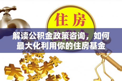 鄂托克旗解读公积金政策咨询，如何最大化利用你的住房基金