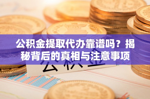 鄂托克旗公积金提取代办靠谱吗？揭秘背后的真相与注意事项