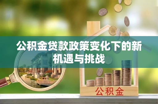 鄂托克旗公积金贷款政策变化下的新机遇与挑战