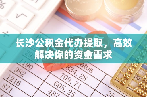鄂托克旗长沙公积金代办提取，高效解决你的资金需求