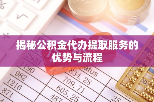 鄂托克旗揭秘公积金代办提取服务的优势与流程
