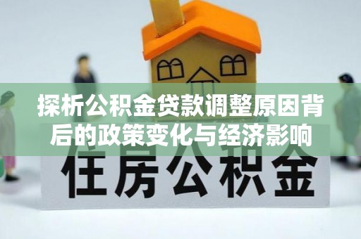 鄂托克旗探析公积金贷款调整原因背后的政策变化与经济影响