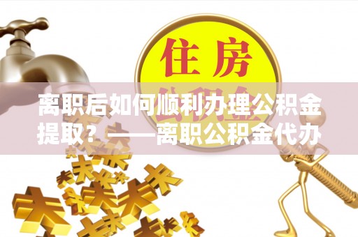 鄂托克旗离职后如何顺利办理公积金提取？——离职公积金代办提取全攻略