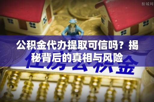 鄂托克旗公积金代办提取可信吗？揭秘背后的真相与风险