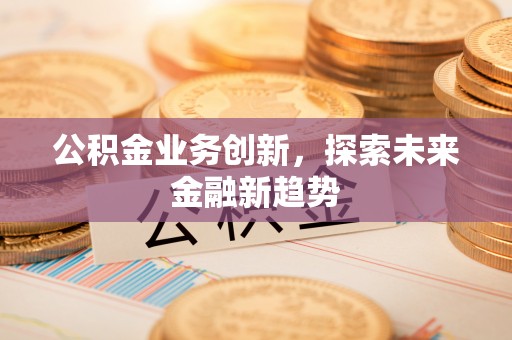 鄂托克旗公积金业务创新，探索未来金融新趋势