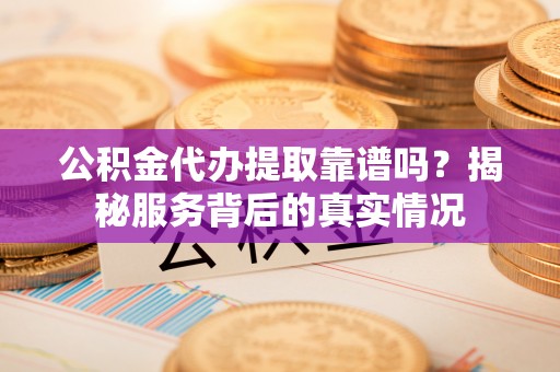 鄂托克旗公积金代办提取靠谱吗？揭秘服务背后的真实情况