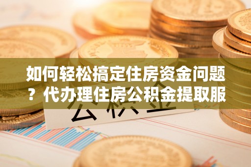 鄂托克旗如何轻松搞定住房资金问题？代办理住房公积金提取服务全解析
