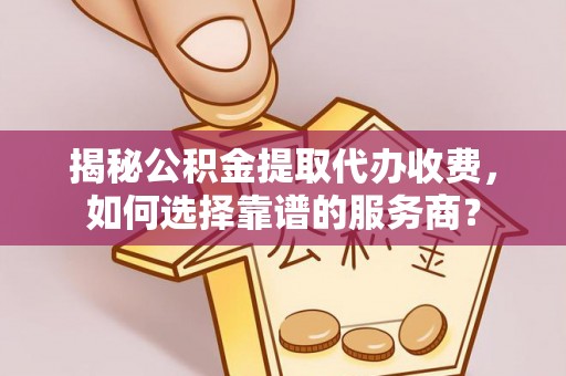 鄂托克旗揭秘公积金提取代办收费，如何选择靠谱的服务商？