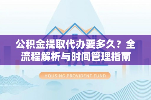 鄂托克旗公积金提取代办要多久？全流程解析与时间管理指南