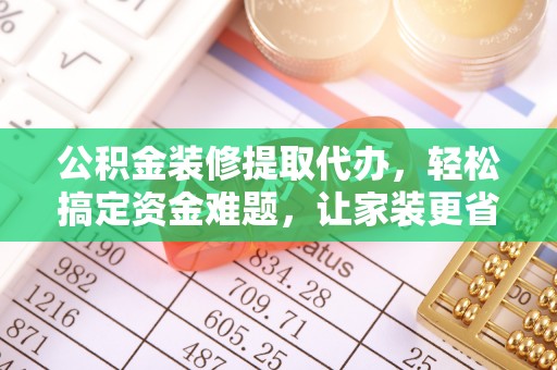 鄂托克旗公积金装修提取代办，轻松搞定资金难题，让家装更省心