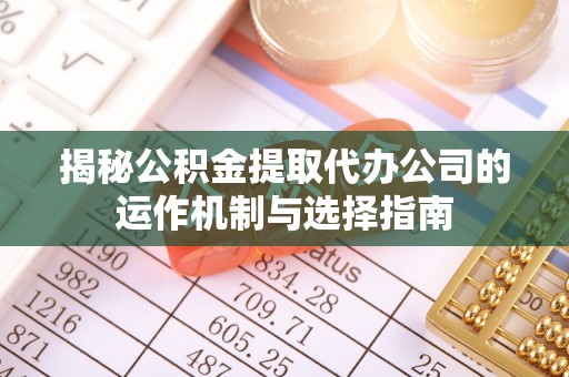 鄂托克旗揭秘公积金提取代办公司的运作机制与选择指南