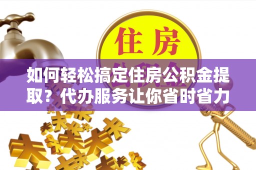 鄂托克旗如何轻松搞定住房公积金提取？代办服务让你省时省力