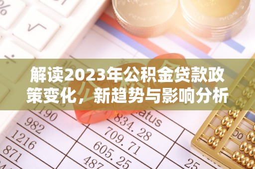 鄂托克旗解读2023年公积金贷款政策变化，新趋势与影响分析