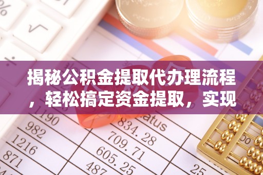 鄂托克旗揭秘公积金提取代办理流程，轻松搞定资金提取，实现财务自由