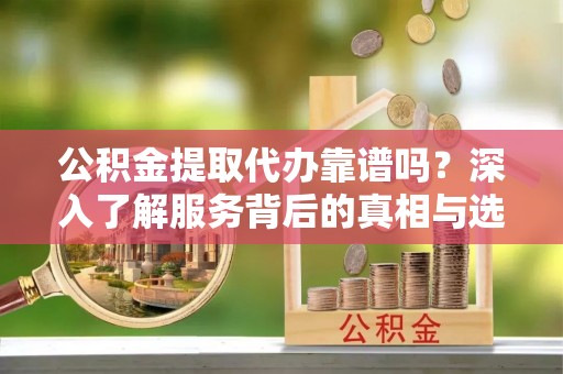 鄂托克旗公积金提取代办靠谱吗？深入了解服务背后的真相与选择指南