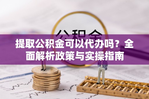 鄂托克旗提取公积金可以代办吗？全面解析政策与实操指南
