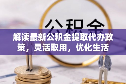 鄂托克旗解读最新公积金提取代办政策，灵活取用，优化生活
