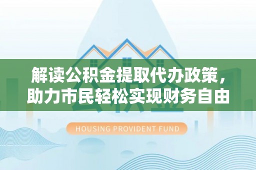 鄂托克旗解读公积金提取代办政策，助力市民轻松实现财务自由