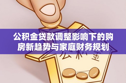 鄂托克旗公积金贷款调整影响下的购房新趋势与家庭财务规划