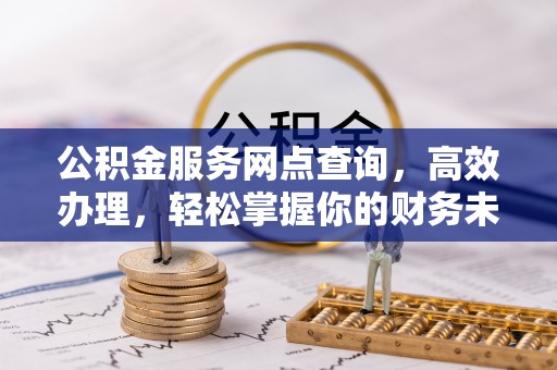 鄂托克旗公积金服务网点查询，高效办理，轻松掌握你的财务未来
