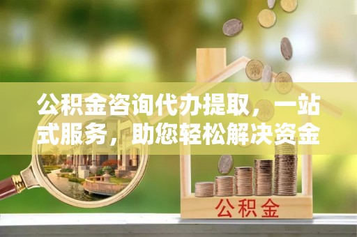 鄂托克旗公积金咨询代办提取，一站式服务，助您轻松解决资金难题