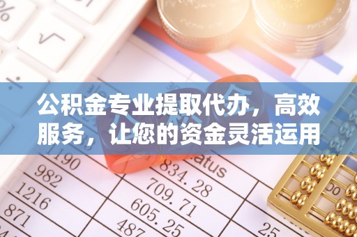 鄂托克旗公积金专业提取代办，高效服务，让您的资金灵活运用