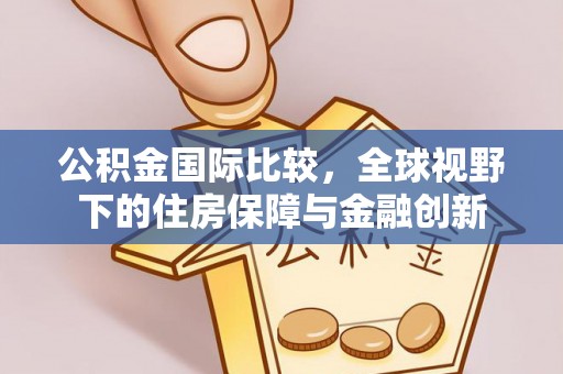 鄂托克旗公积金国际比较，全球视野下的住房保障与金融创新