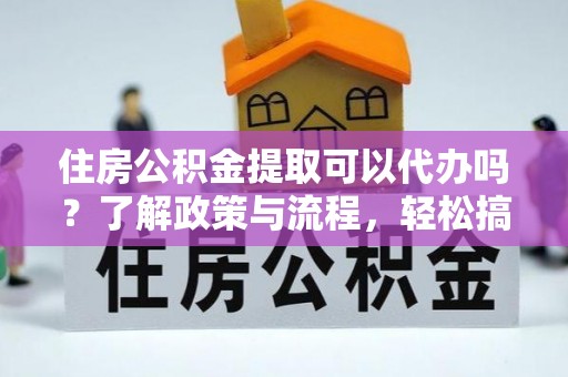 鄂托克旗住房公积金提取可以代办吗？了解政策与流程，轻松搞定公积金提取
